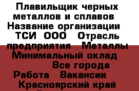 Плавильщик черных металлов и сплавов › Название организации ­ ТСИ, ООО › Отрасль предприятия ­ Металлы › Минимальный оклад ­ 25 000 - Все города Работа » Вакансии   . Красноярский край,Бородино г.